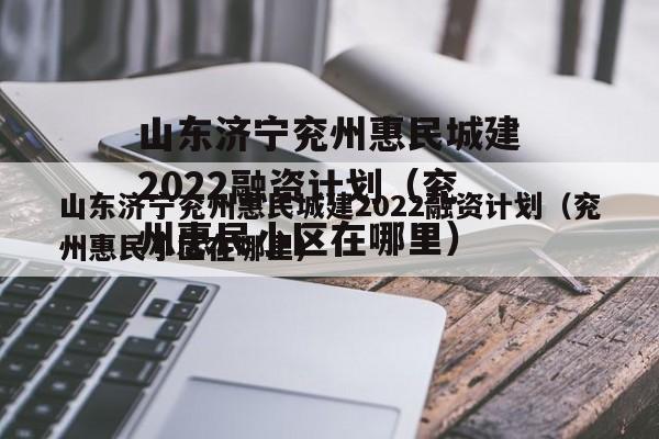 山东济宁兖州惠民城建2022融资计划（兖州惠民小区在哪里）