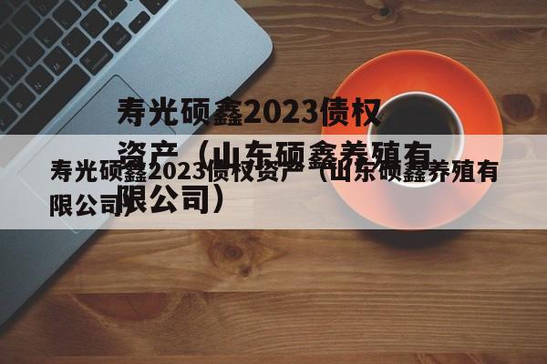 寿光硕鑫2023债权资产（山东硕鑫养殖有限公司）