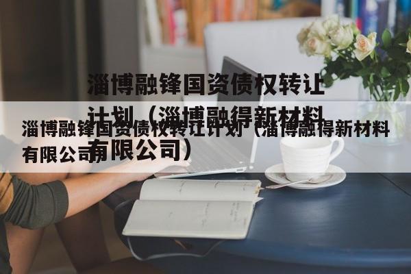 淄博融锋国资债权转让计划（淄博融得新材料有限公司）