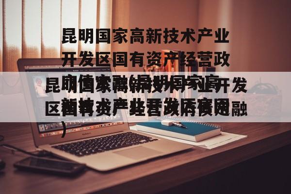 昆明国家高新技术产业开发区国有资产经营政府债定融(昆明国家高新技术产业开发区官网)