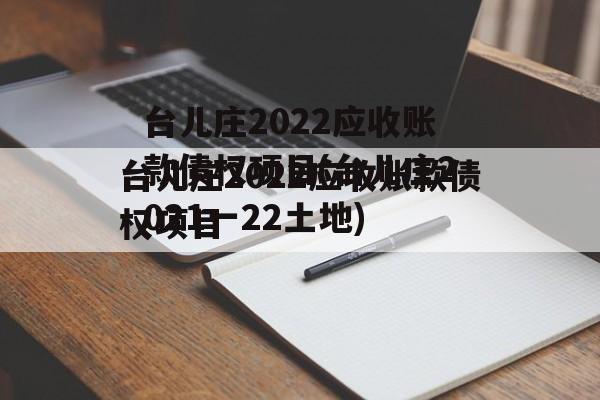 台儿庄2022应收账款债权项目(台儿庄2021一22土地)