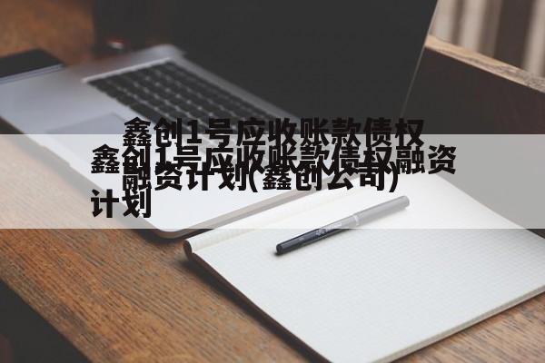 鑫创1号应收账款债权融资计划(鑫创公司)