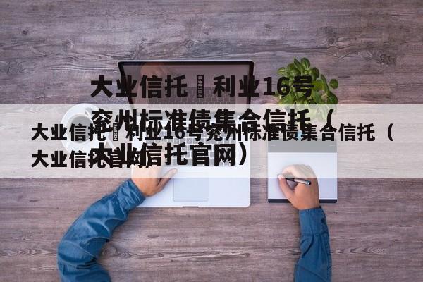 大业信托–利业16号兖州标准债集合信托（大业信托官网）