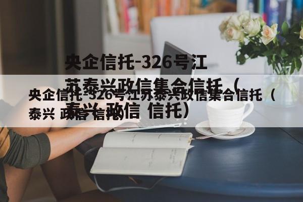 央企信托-326号江苏泰兴政信集合信托（泰兴 政信 信托）