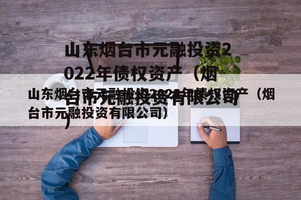 山东烟台市元融投资2022年债权资产（烟台市元融投资有限公司）