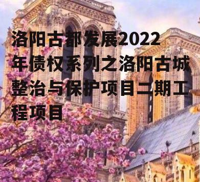 洛阳古都发展2022年债权系列之洛阳古城整治与保护项目二期工程项目