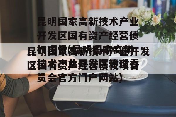 昆明国家高新技术产业开发区国有资产经营债权项目(昆明国家高新技术产业开发区管理委员会官方门户网站)