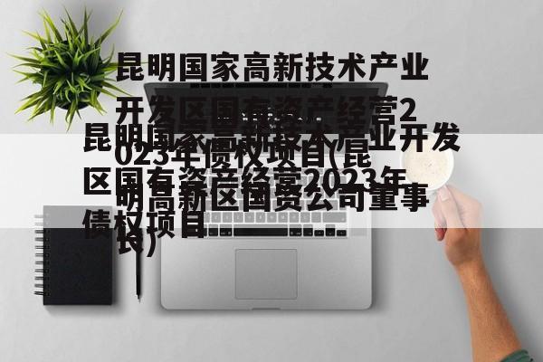 昆明国家高新技术产业开发区国有资产经营2023年债权项目(昆明高新区国资公司董事长)