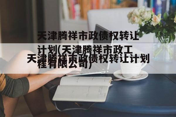 天津腾祥市政债权转让计划(天津腾祥市政工程有限公司)