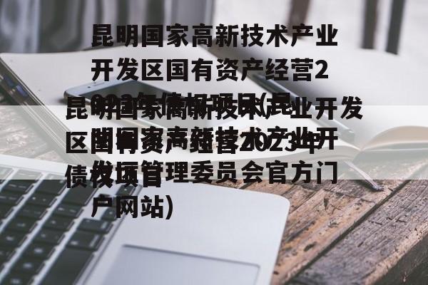 昆明国家高新技术产业开发区国有资产经营2023年债权项目(昆明国家高新技术产业开发区管理委员会官方门户网站)