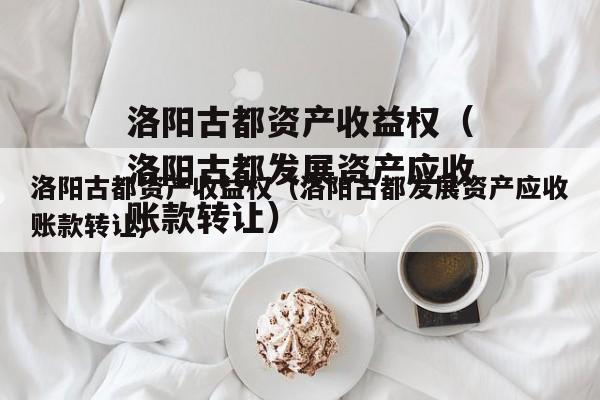 洛阳古都资产收益权（洛阳古都发展资产应收账款转让）