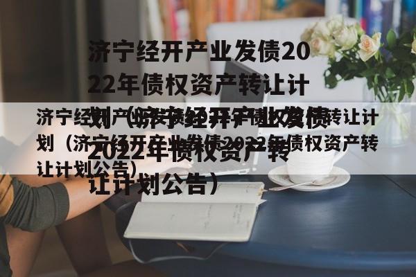 济宁经开产业发债2022年债权资产转让计划（济宁经开产业发债2022年债权资产转让计划公告）