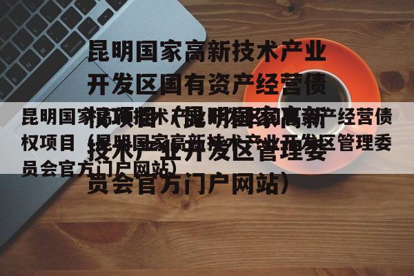 昆明国家高新技术产业开发区国有资产经营债权项目（昆明国家高新技术产业开发区管理委员会官方门户网站）