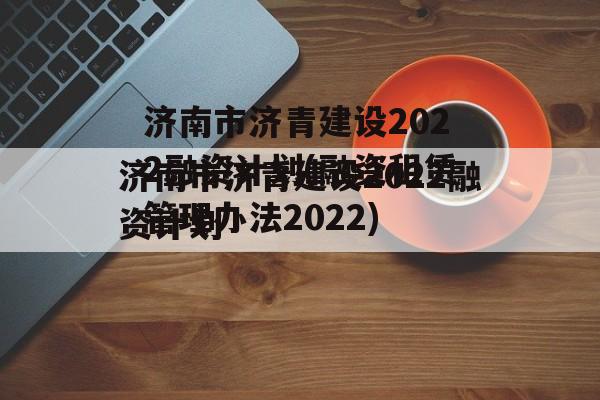 济南市济青建设2022融资计划(融资租赁管理办法2022)