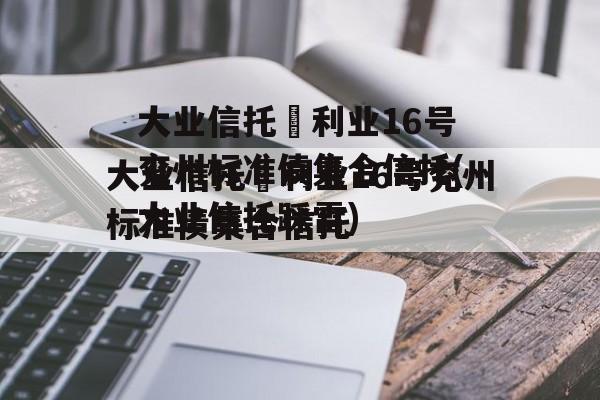 大业信托–利业16号兖州标准债集合信托(大业信托踩雷)