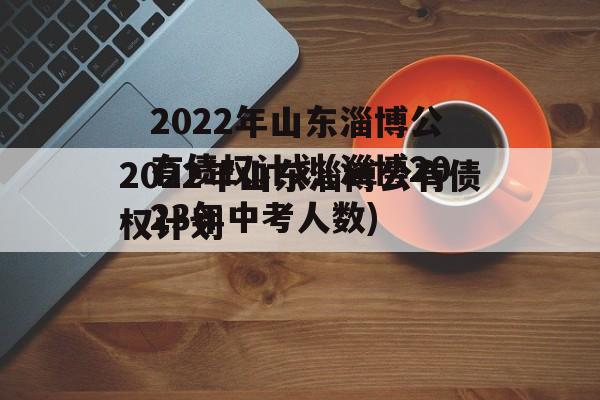 2022年山东淄博公有债权计划(淄博2023年中考人数)