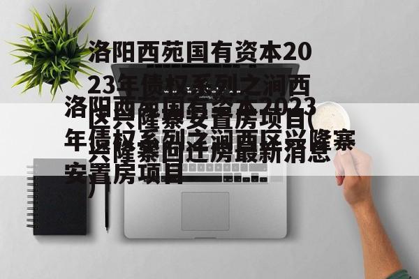 洛阳西苑国有资本2023年债权系列之涧西区兴隆寨安置房项目(兴隆寨回迁房最新消息)