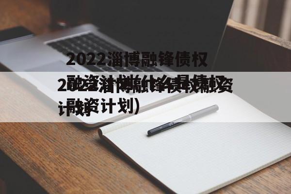 2022淄博融锋债权融资计划(什么是债权融资计划)