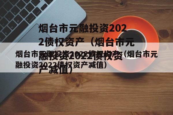 烟台市元融投资2022债权资产（烟台市元融投资2022债权资产减值）