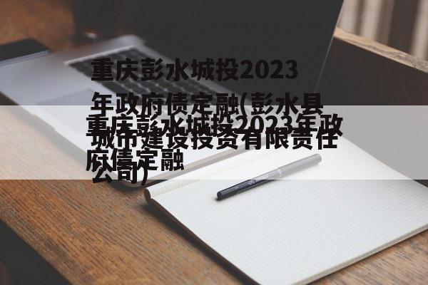 重庆彭水城投2023年政府债定融(彭水县城市建设投资有限责任公司)