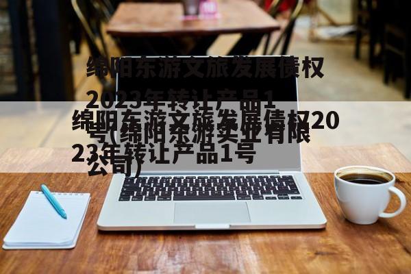 绵阳东游文旅发展债权2023年转让产品1号(绵阳东游实业有限公司)