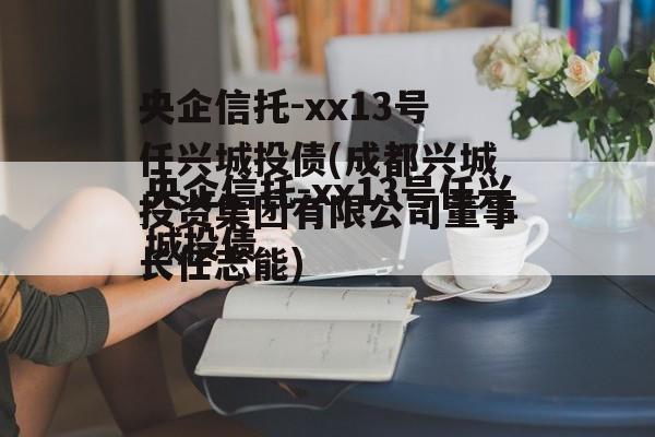 央企信托-xx13号任兴城投债(成都兴城投资集团有限公司董事长任志能)