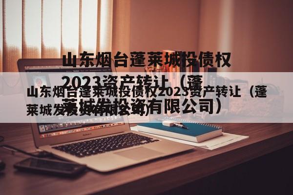 山东烟台蓬莱城投债权2023资产转让（蓬莱城发投资有限公司）