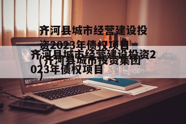 齐河县城市经营建设投资2023年债权项目(齐河县城市投资集团)