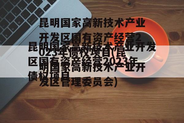 昆明国家高新技术产业开发区国有资产经营2023年债权项目(昆明国家高新技术产业开发区管理委员会)