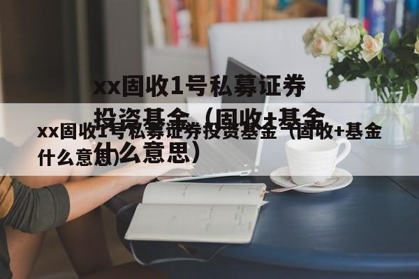 xx固收1号私募证券投资基金（固收+基金什么意思）