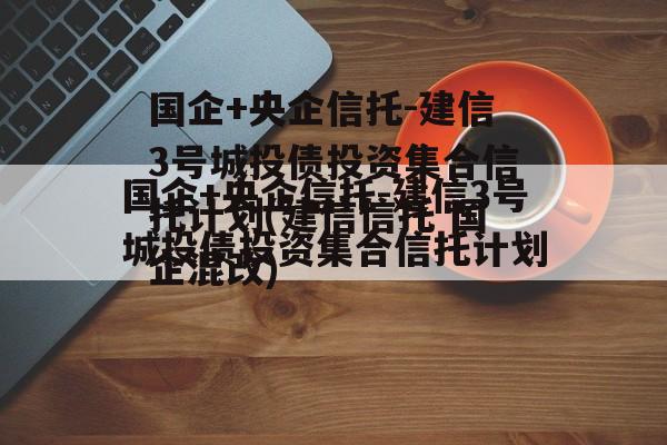 国企+央企信托-建信3号城投债投资集合信托计划(建信信托 国企混改)