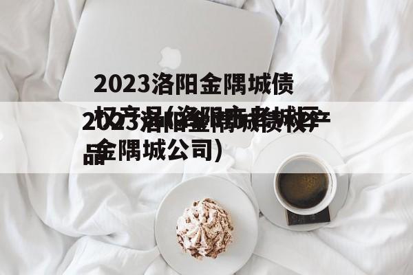 2023洛阳金隅城债权产品(洛阳市老城区金隅城公司)