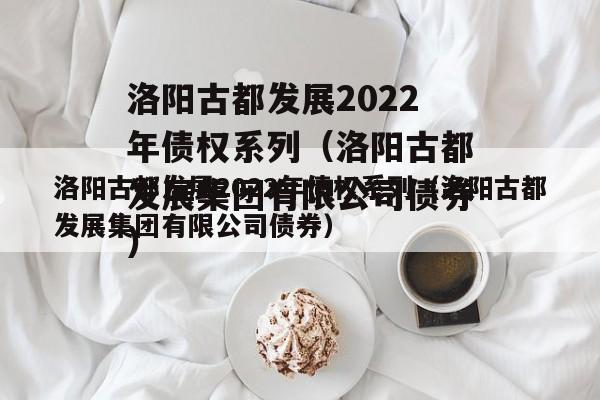 洛阳古都发展2022年债权系列（洛阳古都发展集团有限公司债券）