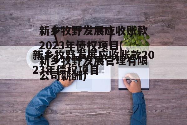 新乡牧野发展应收账款2023年债权项目(新乡牧野发展管理有限公司薪酬)