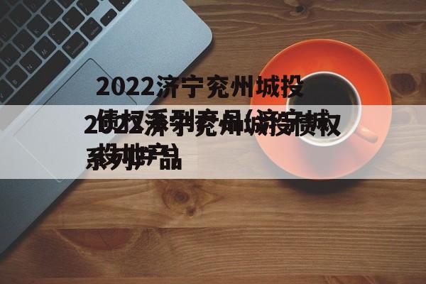 2022济宁兖州城投债权系列产品(济宁城投地产)