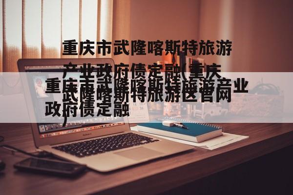 重庆市武隆喀斯特旅游产业政府债定融(重庆武隆喀斯特旅游区官网)