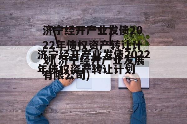 济宁经开产业发债2022年债权资产转让计划(济宁经开产业发展有限公司)