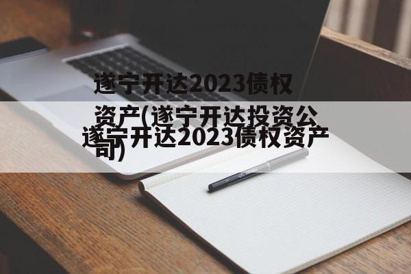 遂宁开达2023债权资产(遂宁开达投资公司)