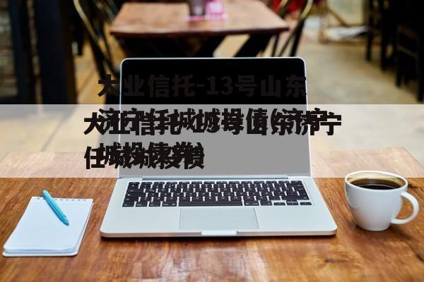 大业信托-13号山东济宁任城城投债(济宁城投债券)