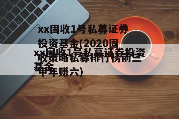 xx固收1号私募证券投资基金(2020固收策略私募排行榜前三甲年赚六)