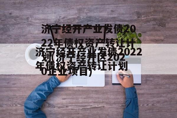 济宁经开产业发债2022年债权资产转让计划(济宁经开区2020企业项目)