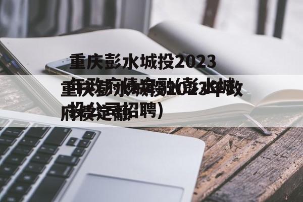 重庆彭水城投2023年政府债定融(彭水城投公司招聘)