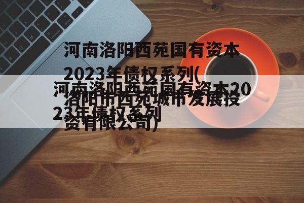 河南洛阳西苑国有资本2023年债权系列(洛阳市西苑城市发展投资有限公司)