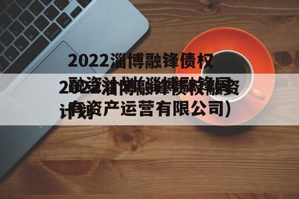 2022淄博融锋债权融资计划(淄博融锋国有资产运营有限公司)