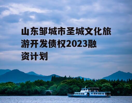 山东邹城市圣城文化旅游开发债权2023融资计划