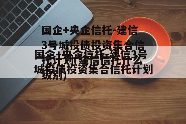 国企+央企信托-建信3号城投债投资集合信托计划(建信信托什么级别)