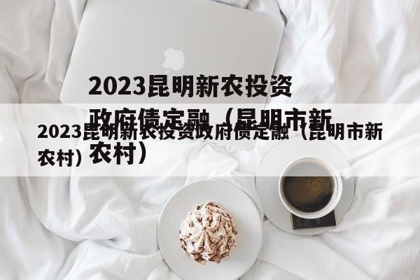 2023昆明新农投资政府债定融（昆明市新农村）