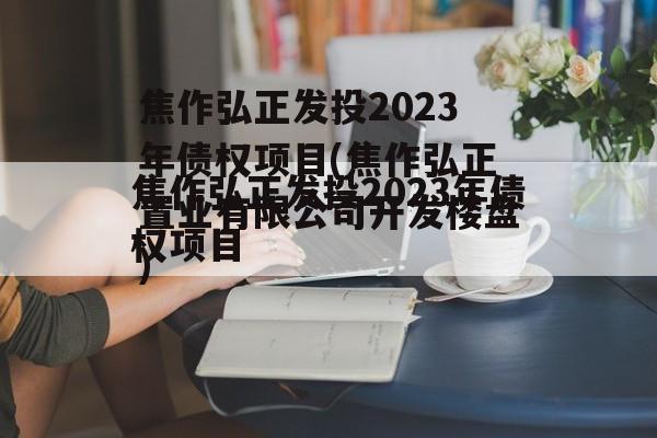 焦作弘正发投2023年债权项目(焦作弘正置业有限公司开发楼盘)