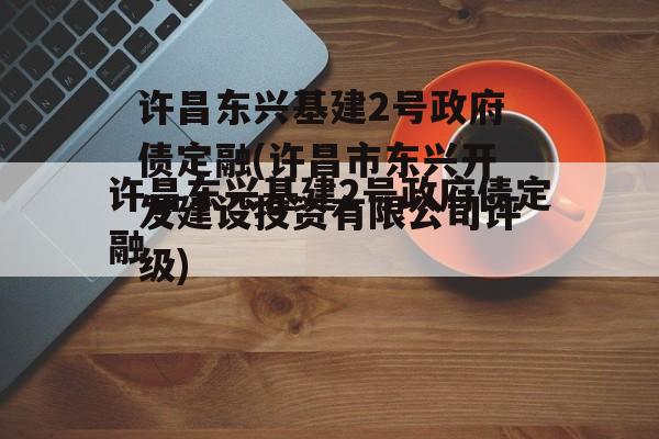 许昌东兴基建2号政府债定融(许昌市东兴开发建设投资有限公司评级)