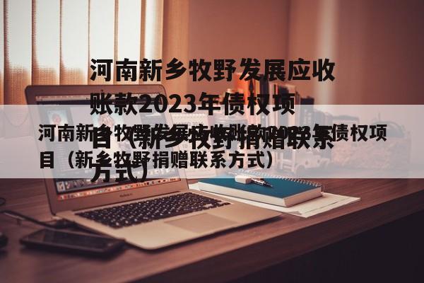 河南新乡牧野发展应收账款2023年债权项目（新乡牧野捐赠联系方式）